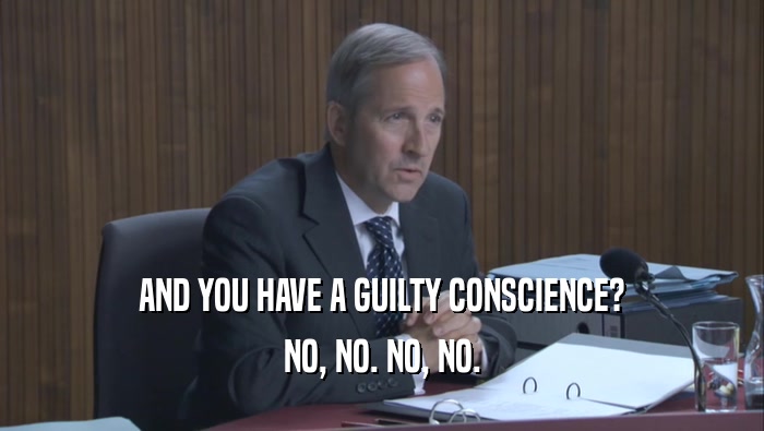 AND YOU HAVE A GUILTY CONSCIENCE? NO, NO. NO, NO. 