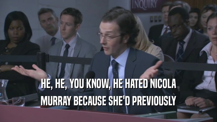 HE, HE, YOU KNOW, HE HATED NICOLA MURRAY BECAUSE SHE'D PREVIOUSLY 
