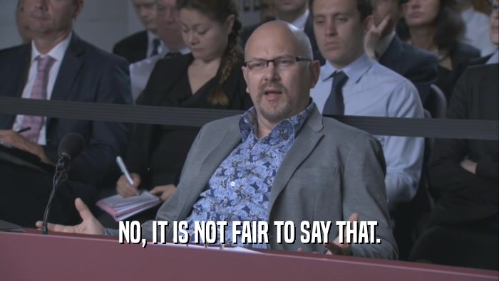 NO, IT IS NOT FAIR TO SAY THAT.  