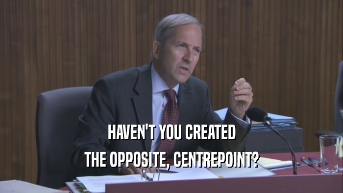 HAVEN'T YOU CREATED THE OPPOSITE, CENTREPOINT? 