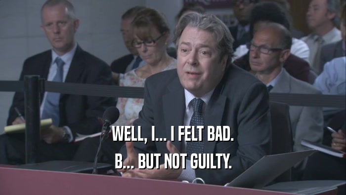 WELL, I... I FELT BAD. B... BUT NOT GUILTY. 