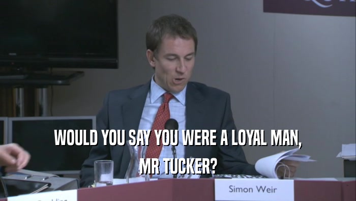 WOULD YOU SAY YOU WERE A LOYAL MAN, MR TUCKER? 