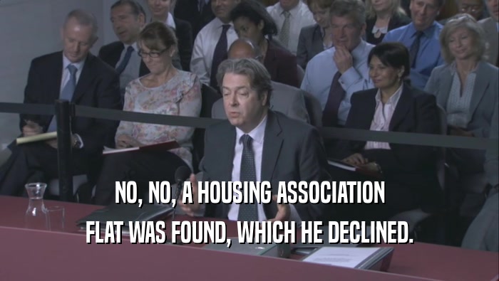 NO, NO, A HOUSING ASSOCIATION FLAT WAS FOUND, WHICH HE DECLINED. 