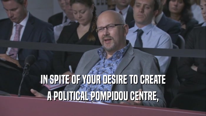 IN SPITE OF YOUR DESIRE TO CREATE A POLITICAL POMPIDOU CENTRE, 