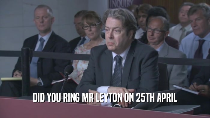DID YOU RING MR LEYTON ON 25TH APRIL
  
