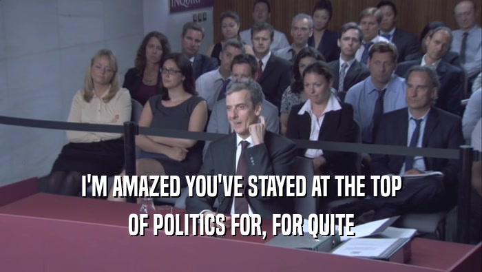 I'M AMAZED YOU'VE STAYED AT THE TOP OF POLITICS FOR, FOR QUITE 