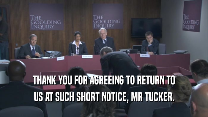 THANK YOU FOR AGREEING TO RETURN TO US AT SUCH SHORT NOTICE, MR TUCKER. 