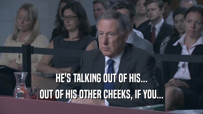 HE'S TALKING OUT OF HIS... OUT OF HIS OTHER CHEEKS, IF YOU... 
