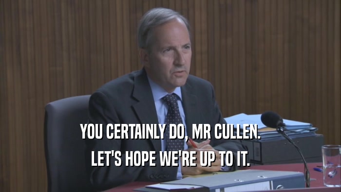 YOU CERTAINLY DO, MR CULLEN. LET'S HOPE WE'RE UP TO IT. 