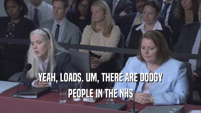 YEAH, LOADS. UM, THERE ARE DODGY PEOPLE IN THE NHS 