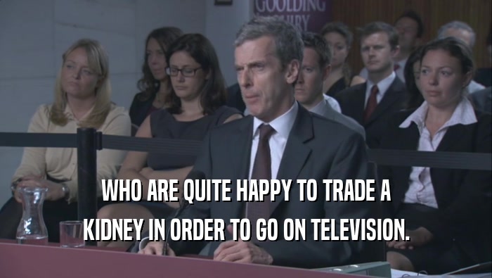 WHO ARE QUITE HAPPY TO TRADE A KIDNEY IN ORDER TO GO ON TELEVISION. 