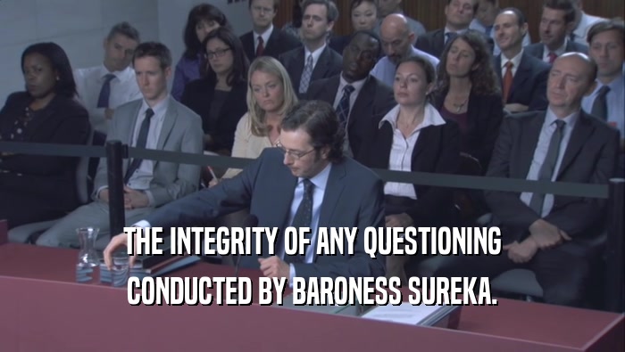 THE INTEGRITY OF ANY QUESTIONING CONDUCTED BY BARONESS SUREKA. 
