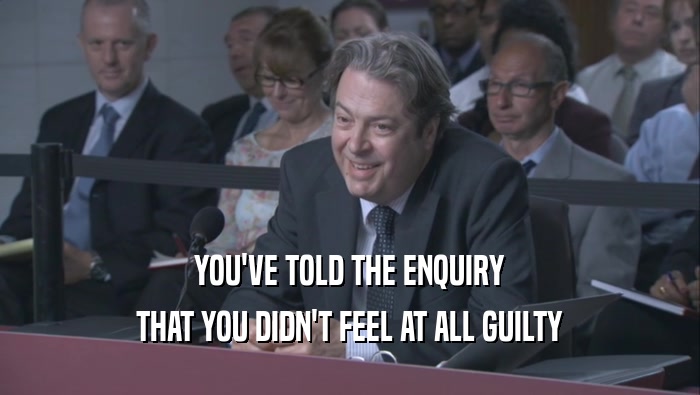 YOU'VE TOLD THE ENQUIRY THAT YOU DIDN'T FEEL AT ALL GUILTY 