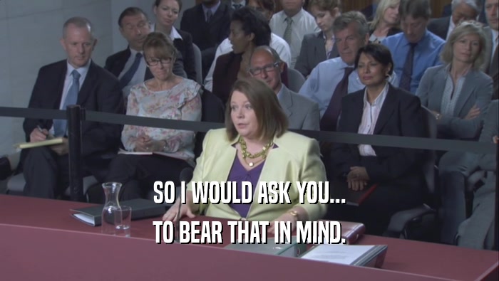SO I WOULD ASK YOU... TO BEAR THAT IN MIND. 