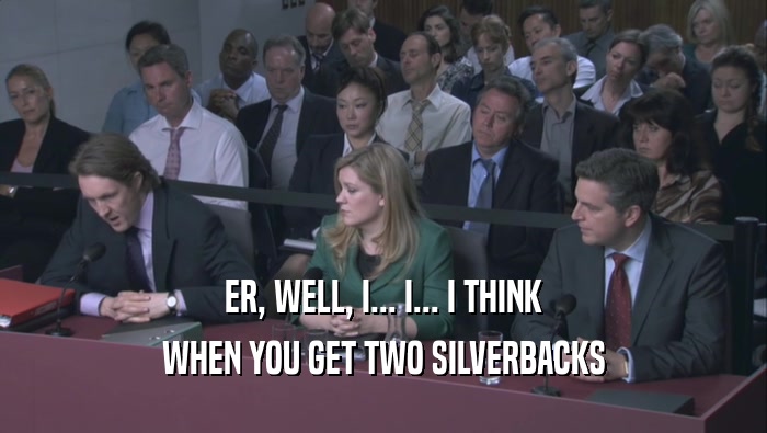 ER, WELL, I... I... I THINK WHEN YOU GET TWO SILVERBACKS WHEN YOU GET TWO SILVERBACKS