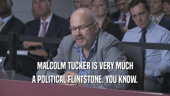 MALCOLM TUCKER IS VERY MUCH
 A POLITICAL FLINTSTONE. YOU KNOW.
 