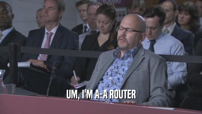 UM, I'M A-A ROUTER  
