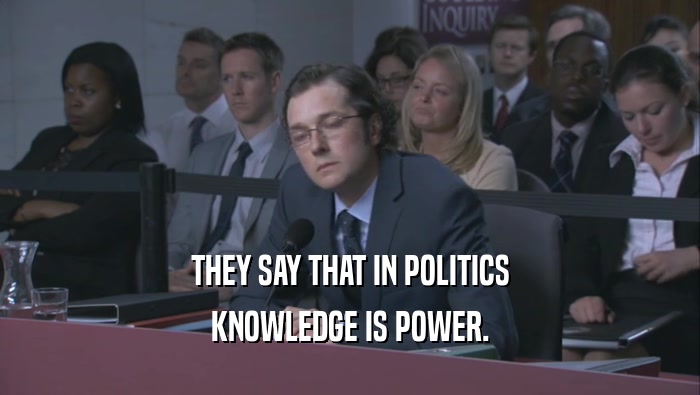 THEY SAY THAT IN POLITICS KNOWLEDGE IS POWER. 