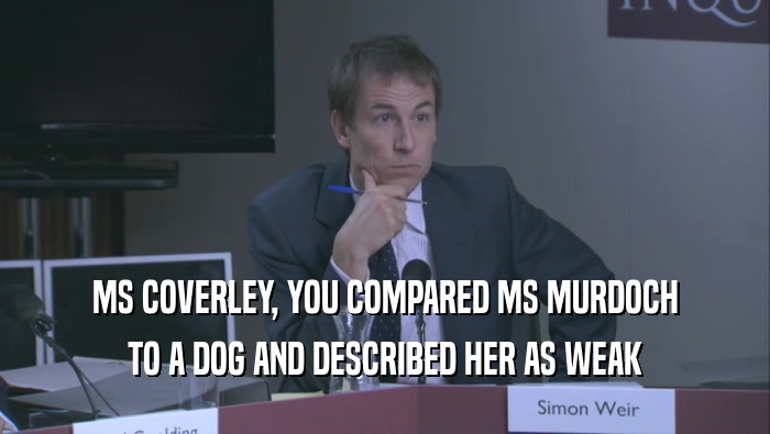 MS COVERLEY, YOU COMPARED MS MURDOCH TO A DOG AND DESCRIBED HER AS WEAK 