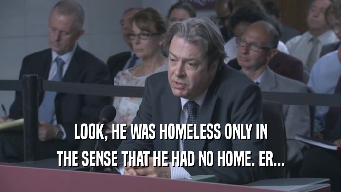 LOOK, HE WAS HOMELESS ONLY IN THE SENSE THAT HE HAD NO HOME. ER... 