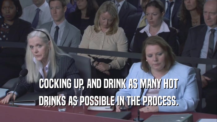 COCKING UP, AND DRINK AS MANY HOT DRINKS AS POSSIBLE IN THE PROCESS. 