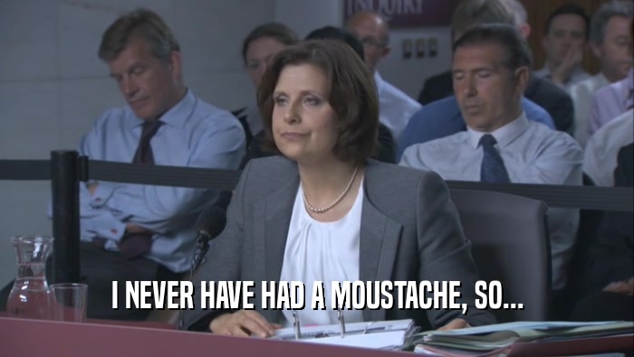 I NEVER HAVE HAD A MOUSTACHE, SO...  