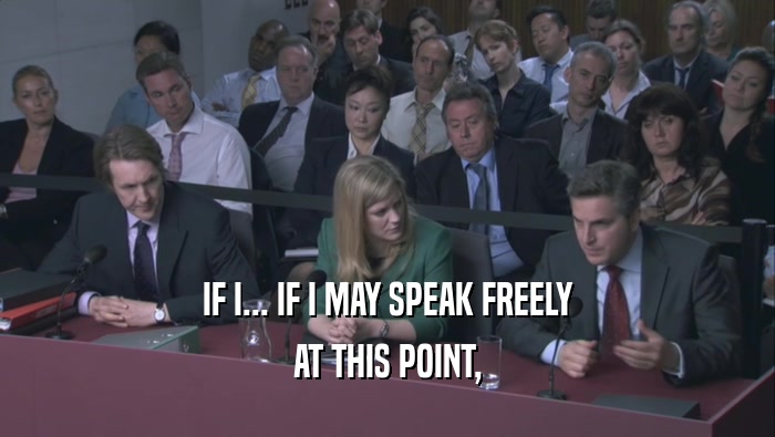 IF I... IF I MAY SPEAK FREELY AT THIS POINT, 