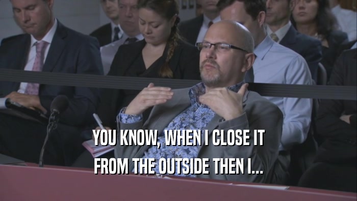 YOU KNOW, WHEN I CLOSE IT FROM THE OUTSIDE THEN I... 