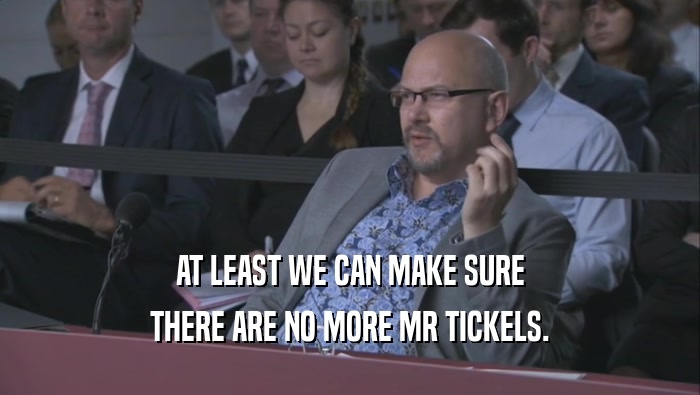 AT LEAST WE CAN MAKE SURE THERE ARE NO MORE MR TICKELS. 