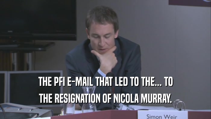 THE PFI E-MAIL THAT LED TO THE... TO THE RESIGNATION OF NICOLA MURRAY. 