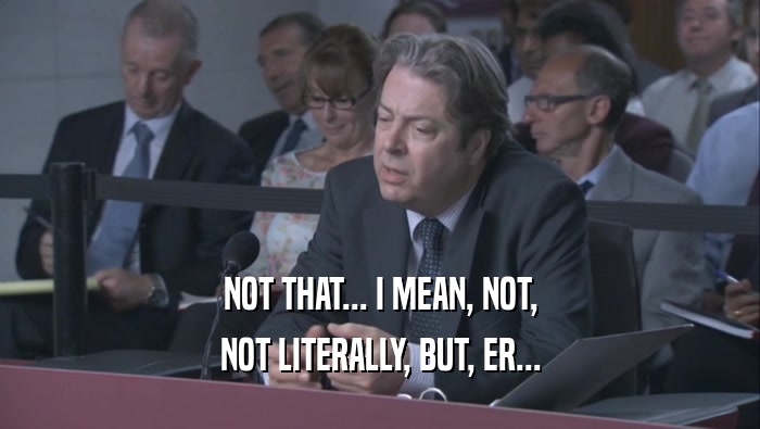 NOT THAT... I MEAN, NOT, NOT LITERALLY, BUT, ER... 