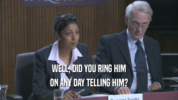 WELL, DID YOU RING HIM ON ANY DAY TELLING HIM? 