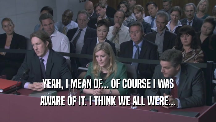 YEAH, I MEAN OF... OF COURSE I WAS AWARE OF IT. I THINK WE ALL WERE... 