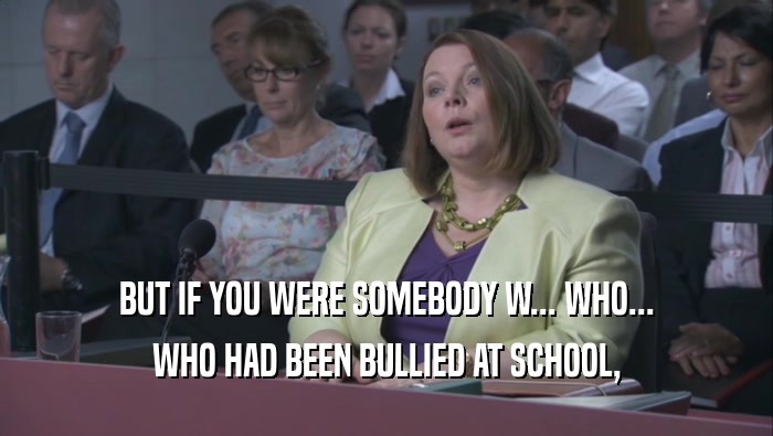 BUT IF YOU WERE SOMEBODY W... WHO... WHO HAD BEEN BULLIED AT SCHOOL, 