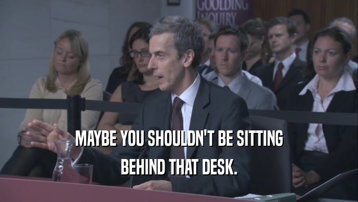 MAYBE YOU SHOULDN'T BE SITTING BEHIND THAT DESK. 