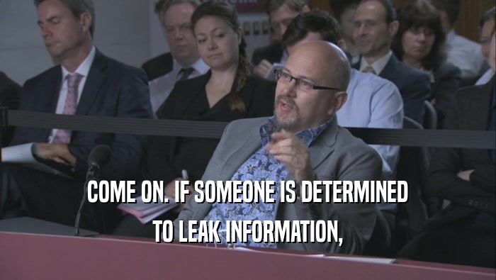 COME ON. IF SOMEONE IS DETERMINED TO LEAK INFORMATION, 