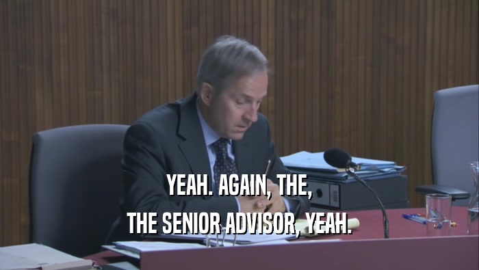YEAH. AGAIN, THE, THE SENIOR ADVISOR, YEAH. 