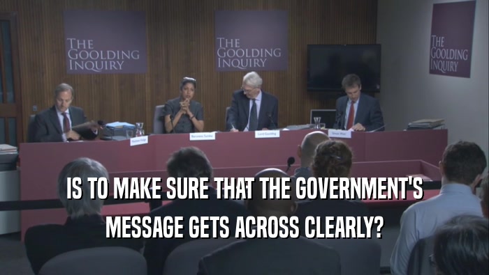 IS TO MAKE SURE THAT THE GOVERNMENT'S MESSAGE GETS ACROSS CLEARLY? 