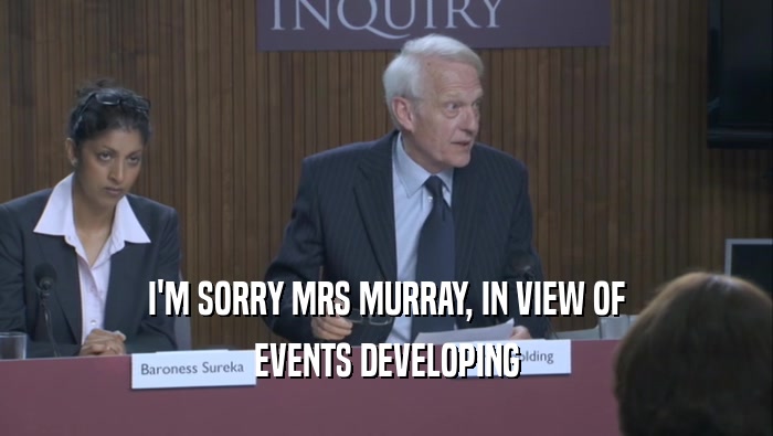 I'M SORRY MRS MURRAY, IN VIEW OF EVENTS DEVELOPING 
