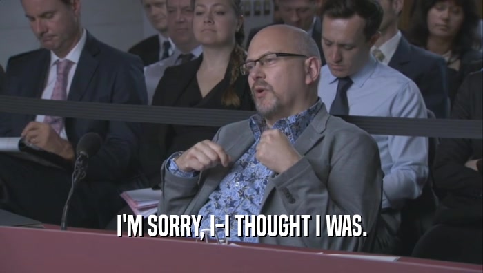 I'M SORRY, I-I THOUGHT I WAS.  