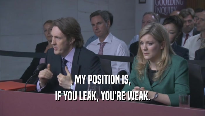 MY POSITION IS, IF YOU LEAK, YOU'RE WEAK. 