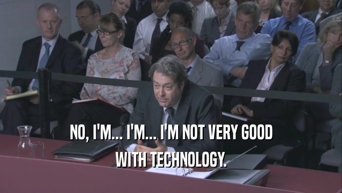 NO, I'M... I'M... I'M NOT VERY GOOD WITH TECHNOLOGY. 