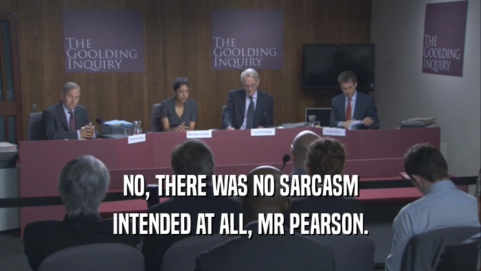 NO, THERE WAS NO SARCASM INTENDED AT ALL, MR PEARSON. 