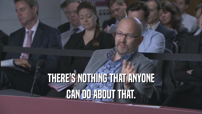 THERE'S NOTHING THAT ANYONE CAN DO ABOUT THAT. 