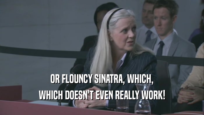 OR FLOUNCY SINATRA, WHICH, WHICH DOESN'T EVEN REALLY WORK! 