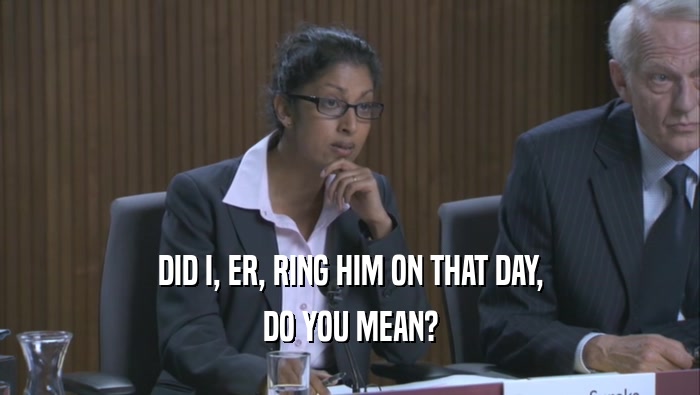 DID I, ER, RING HIM ON THAT DAY, DO YOU MEAN? 