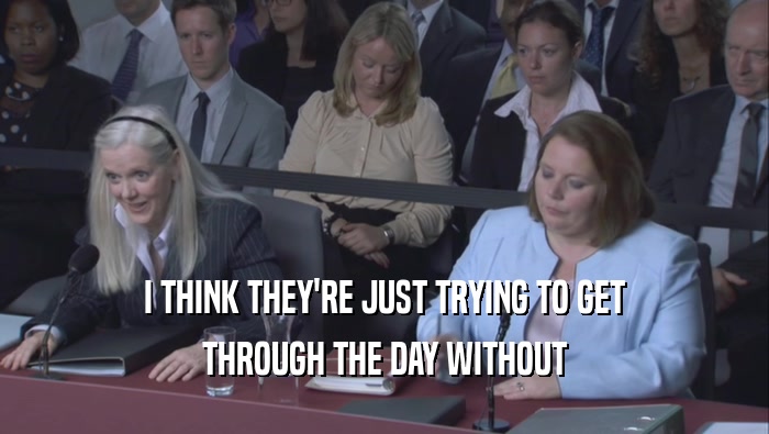 I THINK THEY'RE JUST TRYING TO GET THROUGH THE DAY WITHOUT 