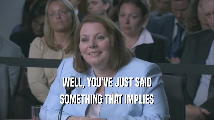 WELL, YOU'VE JUST SAID SOMETHING THAT IMPLIES 