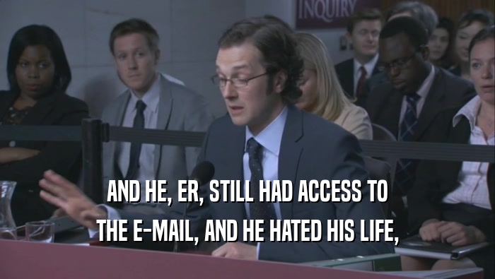AND HE, ER, STILL HAD ACCESS TO THE E-MAIL, AND HE HATED HIS LIFE, 