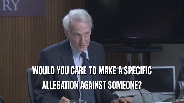 WOULD YOU CARE TO MAKE A SPECIFIC ALLEGATION AGAINST SOMEONE? 